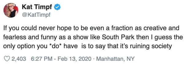 document - Kat Timpf If you could never hope to be even a fraction as creative and fearless and funny as a show South Park then I guess the only option you do have is to say that it's ruining society 2,403 . Manhattan, Ny