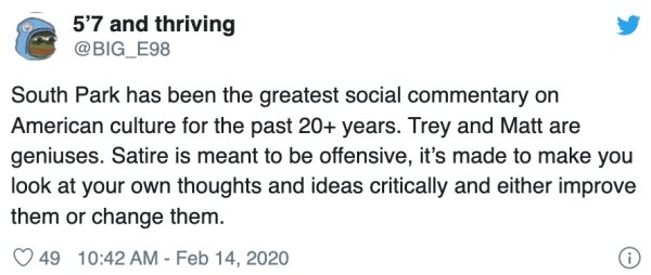 document - 5'7 and thriving South Park has been the greatest social commentary on American culture for the past 20 years. Trey and Matt are geniuses. Satire is meant to be offensive, it's made to make you look at your own thoughts and ideas critically and