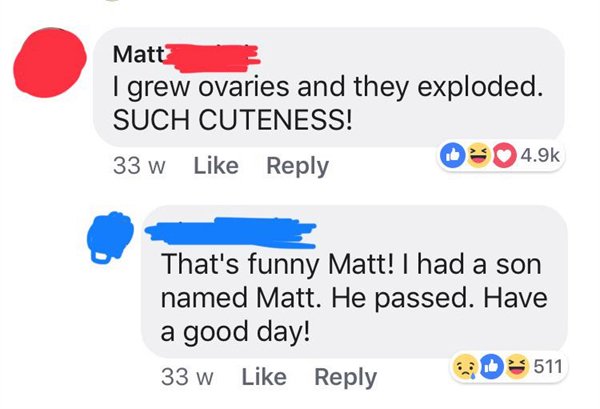 online advertising - Matt I grew ovaries and they exploded. Such Cuteness! 33 w That's funny Matt! I had a son named Matt. He passed. Have a good day! ! 511