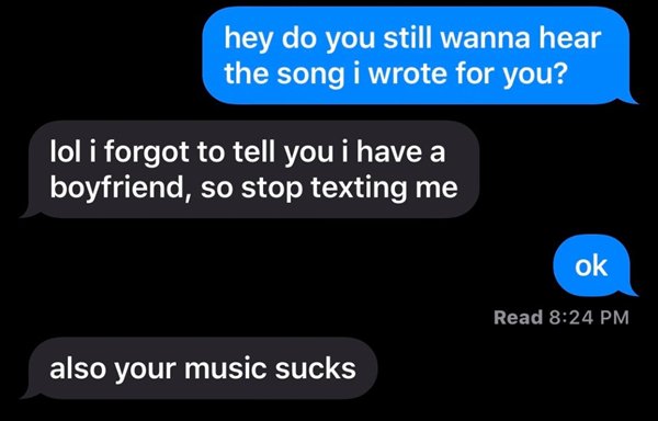 Music - hey do you still wanna hear the song i wrote for you? lol i forgot to tell you i have a boyfriend, so stop texting me ok Read also your music sucks