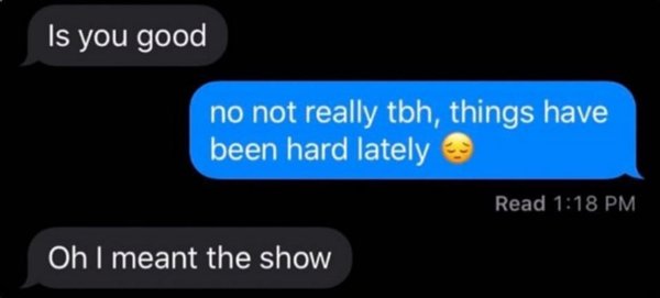 you good i meant the show - Is you good no not really tbh, things have been hard lately Read Oh I meant the show