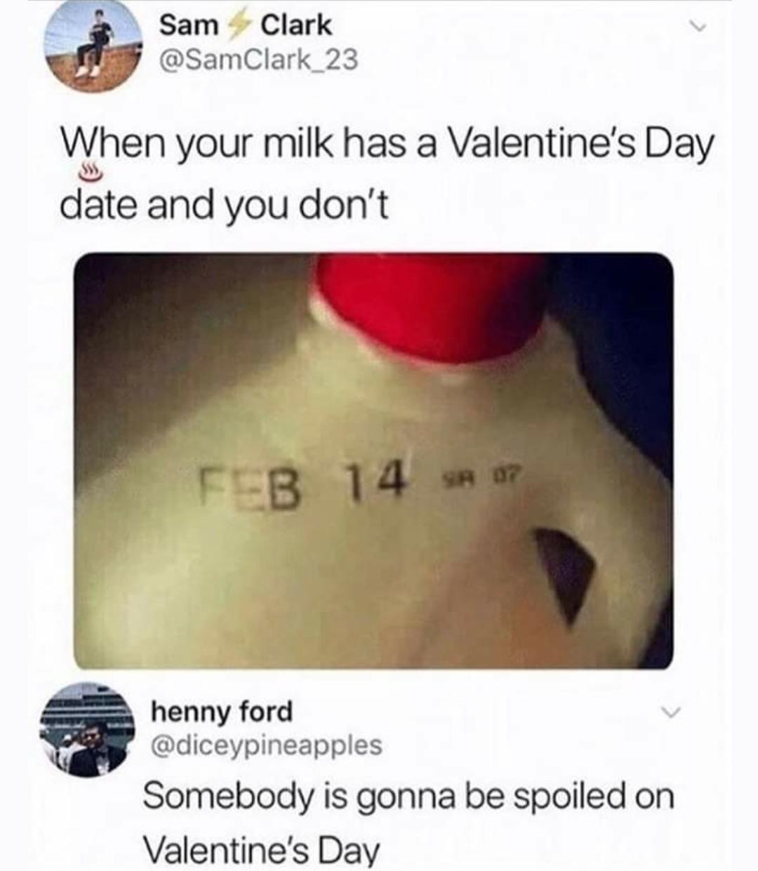 your milk has a valentine's date - Sam Clark Clark_23 When your milk has a Valentine's Day date and you don't Feb 14 ? henny ford Somebody is gonna be spoiled on Valentine's Day