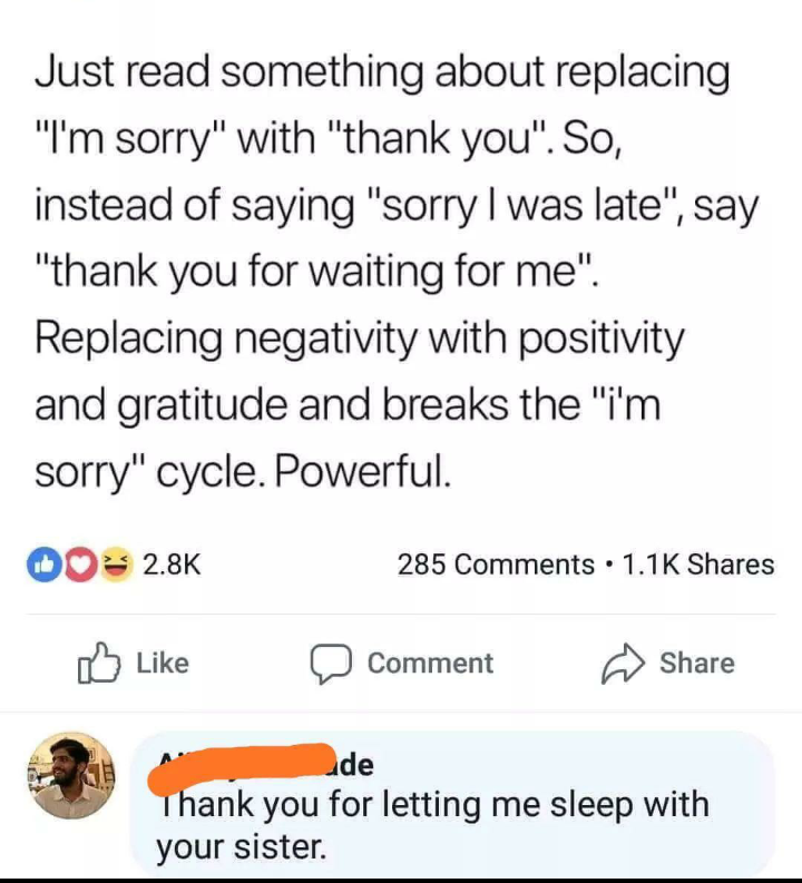 document - Just read something about replacing "I'm sorry" with "thank you". So, instead of saying "sorry I was late", say "thank you for waiting for me". Replacing negativity with positivity and gratitude and breaks the "i'm sorry" cycle. Powerful. 00 28