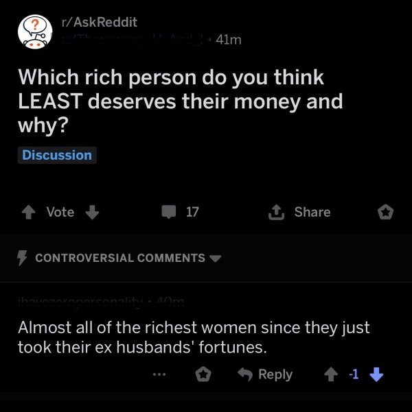 screenshot - rAskReddit 41m Which rich person do you think Least deserves their money and why? Discussion Vote 17 1 7 Controversial Almost all of the richest women since they just took their ex husbands' fortunes. ... 1