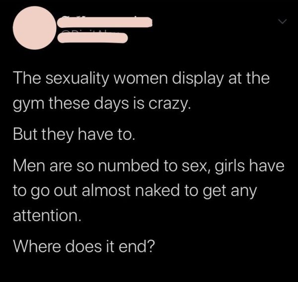 angle - The sexuality women display at the gym these days is crazy. But they have to. Men are so numbed to sex, girls have to go out almost naked to get any attention. 'Where does it end?