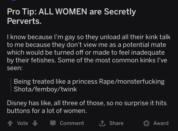 screenshot - Pro Tip All Women are Secretly Perverts. I know because I'm gay so they unload all their kink talk to me because they don't view me as a potential mate which would be turned off or made to feel inadequate by their fetishes. Some of the most c