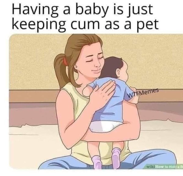having a baby is just keeping - Having a baby is just keeping cum as a pet WTFMemes will How to Hoka
