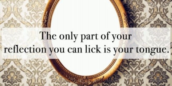 pattern - The only part of your reflection you can lick is your tongue.