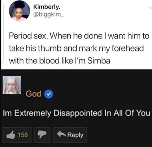 sex on period memes - Kimberly. . Period sex. When he done I want him to take his thumb and mark my forehead with the blood I'm Simba God Im Extremely Disappointed In All Of You 158