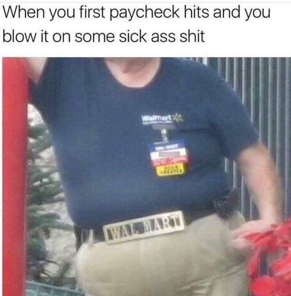 you get your first paycheck - When you first paycheck hits and you blow it on some sick ass shit Walmart