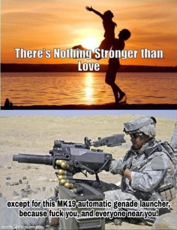 there's nothing stronger than love - There's Nothing Stronger than Love except for this MK19 automatic genade launcher, because fuck you, and everyone near you! ith mematic made with mematic