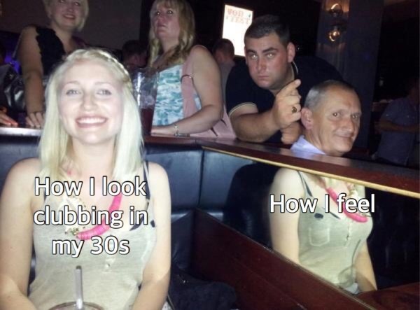 confusing perspective funny - How I look clubbing in, my 30s How I feel