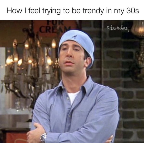 90s memes - How I feel trying to be trendy in my 30s to classy