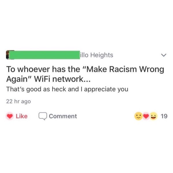 document - illo Heights To whoever has the "Make Racism Wrong Again" WiFi network... That's good as heck and I appreciate you 22 hr ago Q Comment 19