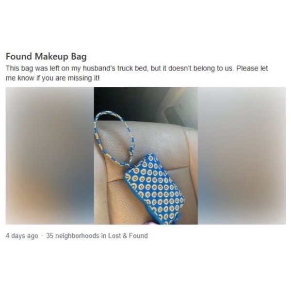 ring - Found Makeup Bag This bag was left on my husband's truck bed, but it doesn't belong to us. Please let me know if you are missing it! O O 00004 20OOOOO 2000000 1000000 10000 300 4 days ago . 35 neighborhoods in Lost & Found