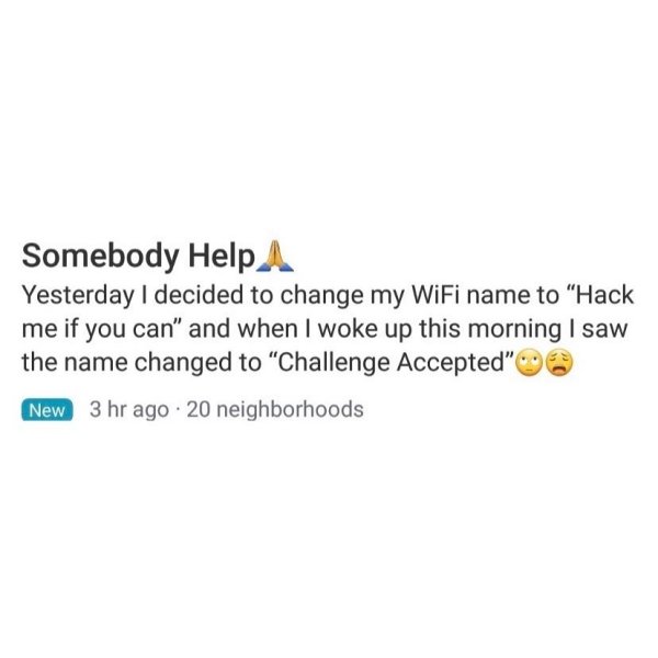 document - Somebody Help A Yesterday I decided to change my WiFi name to "Hack me if you can" and when I woke up this morning I saw the name changed to "Challenge Accepted" New 3 hr ago. 20 neighborhoods