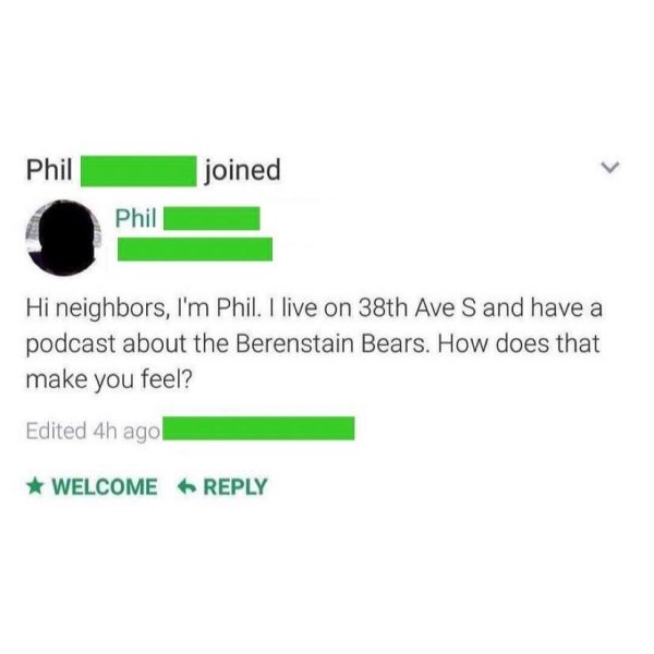 diagram - Phil joined Phil Hi neighbors, I'm Phil. I live on 38th Ave S and have a podcast about the Berenstain Bears. How does that make you feel? Edited 4h ago Welcome