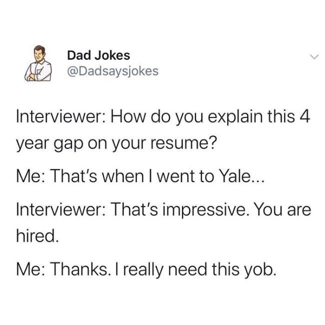 angle - Dad Jokes Interviewer How do you explain this 4 year gap on your resume? Me That's when I went to Yale... Interviewer That's impressive. You are hired. Me Thanks. I really need this yob.