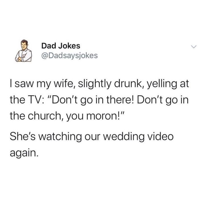 dad boss jokes - A Dad Jokes I saw my wife, slightly drunk, yelling at the Tv "Don't go in there! Don't go in the church, you moron!" She's watching our wedding video again.