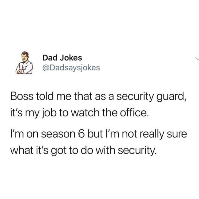 animal - A Dad Jokes Boss told me that as a security guard, it's my job to watch the office. I'm on season 6 but I'm not really sure what it's got to do with security.