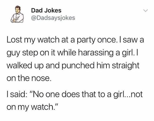 dad says jokes - Dad Jokes Lost my watch at a party once. I saw a guy step on it while harassing a girl. I walked up and punched him straight on the nose. I said "No one does that to a girl...not on my watch."