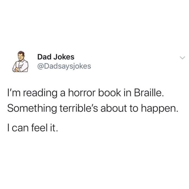 Humour - Dad Jokes I'm reading a horror book in Braille. Something terrible's about to happen. I can feel it.