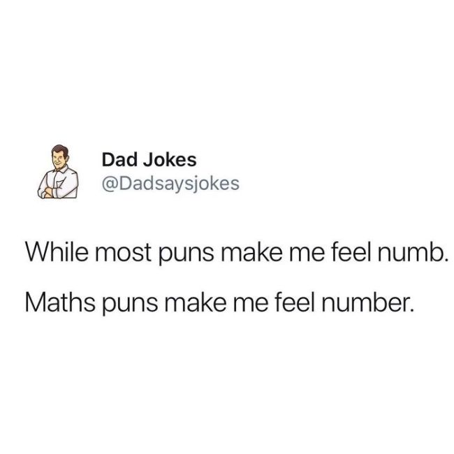 Life - Dad Jokes While most puns make me feel numb. Maths puns make me feel number.