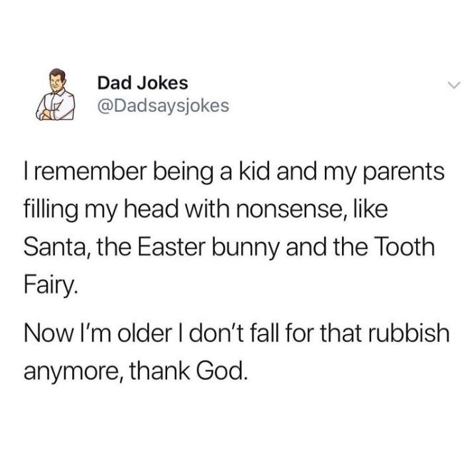 Dad Jokes Tremember being a kid and my parents filling my head with nonsense, Santa, the Easter bunny and the Tooth Fairy Now I'm older I don't fall for that rubbish anymore, thank God.