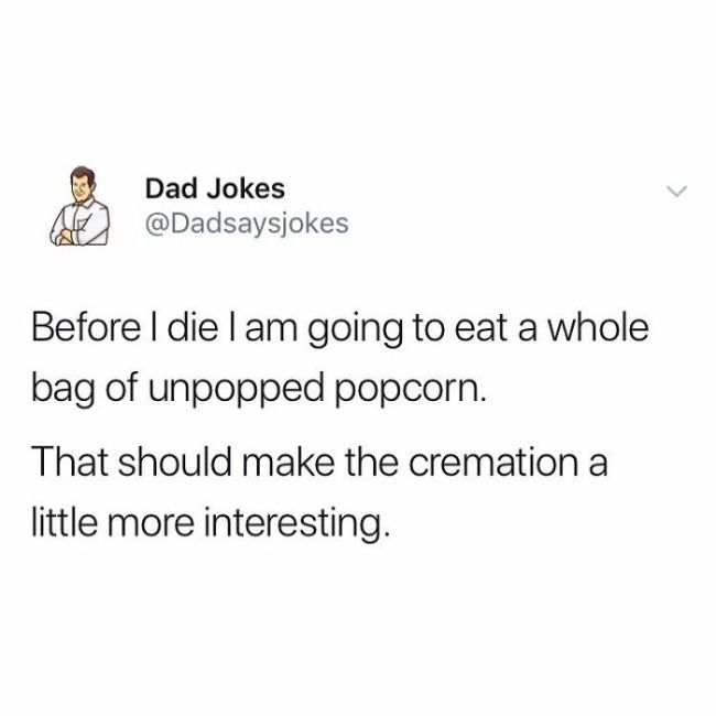 poetry pottery meme - Dad Jokes Before I die l am going to eat a whole bag of unpopped popcorn. That should make the cremation a little more interesting.
