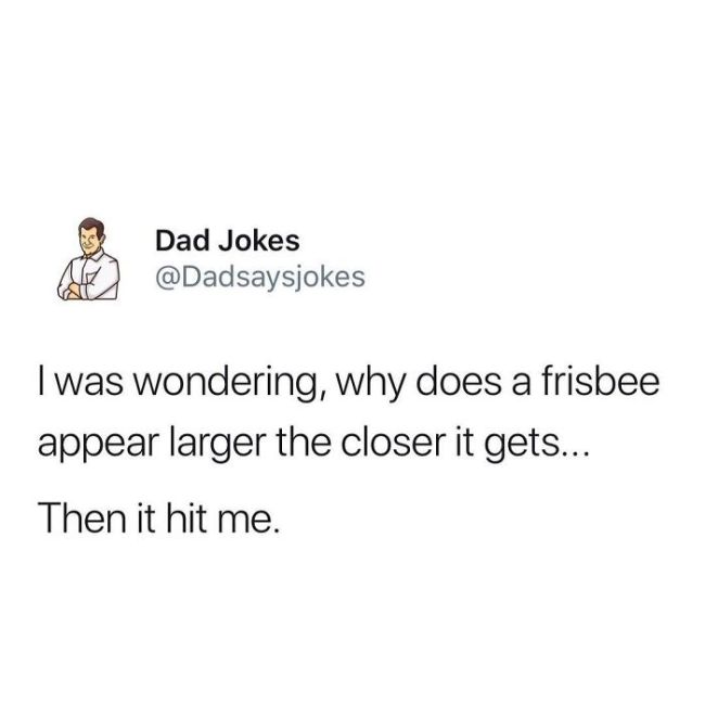 funny dad jokes - Dad Jokes I was wondering, why does a frisbee appear larger the closer it gets... Then it hit me.