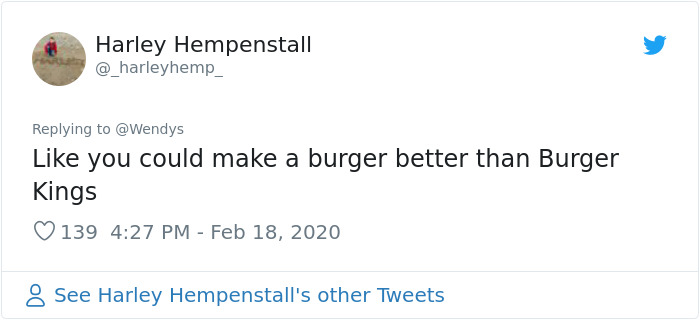 Harley Hempenstall you could make a burger better than Burger Kings 139 8 See Harley Hempenstall's other Tweets