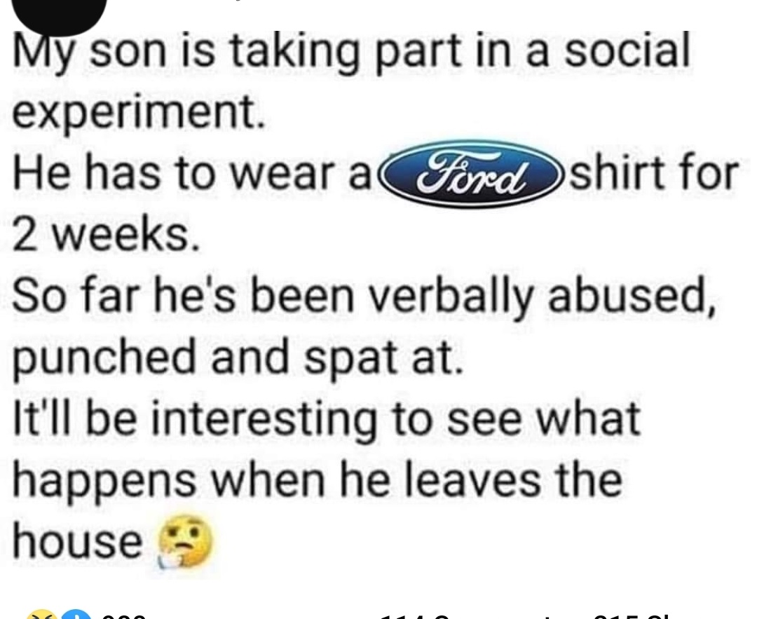 document - My son is taking part in a social experiment. He has to wear a Ford shirt for 2 weeks. So far he's been verbally abused, punched and spat at. It'll be interesting to see what happens when he leaves the house