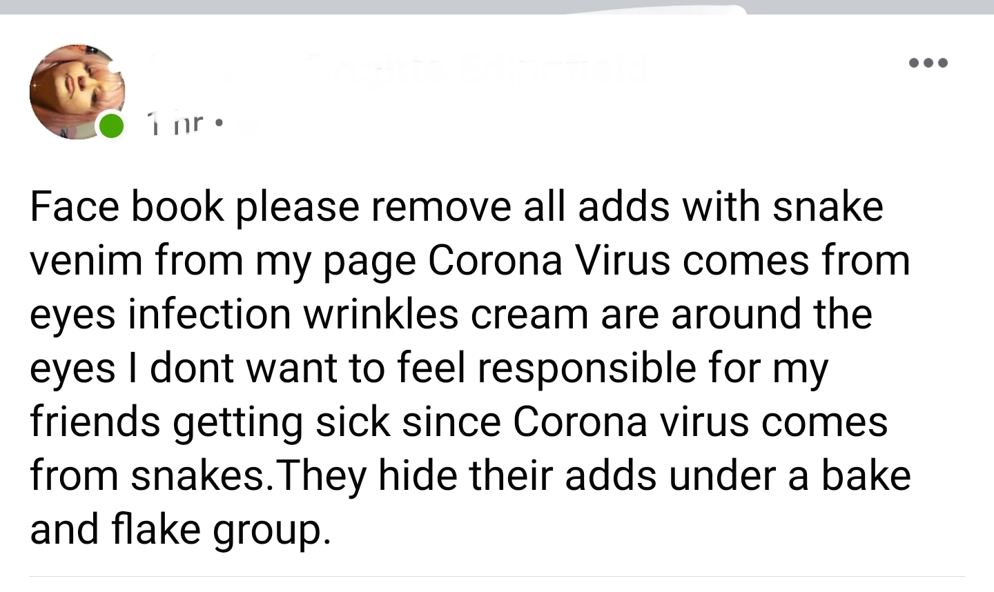 document - 01 nr Face book please remove all adds with snake venim from my page Corona Virus comes from eyes infection wrinkles cream are around the eyes I dont want to feel responsible for my friends getting sick since Corona virus comes from snakes. The