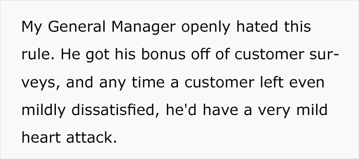 angle - My General Manager openly hated this rule. He got his bonus off of customer sur veys, and any time a customer left even mildly dissatisfied, he'd have a very mild heart attack.