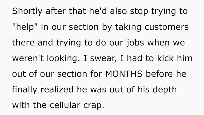 quotes - Shortly after that he'd also stop trying to "help" in our section by taking customers there and trying to do our jobs when we weren't looking. I swear, I had to kick him out of our section for Months before he finally realized he was out of his d
