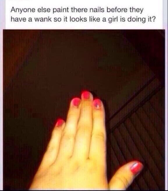 pleasure yourself - Anyone else paint there nails before they have a wank so it looks a girl is doing it?