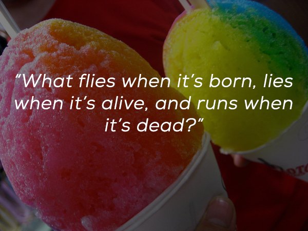 snow cone - "What flies when it's born, lies when it's alive, and runs when it's dead?"