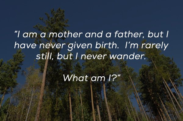 sky - "I am a mother and a father, but I have never given birth. I'm rarely still, but I never wander. What am I?"