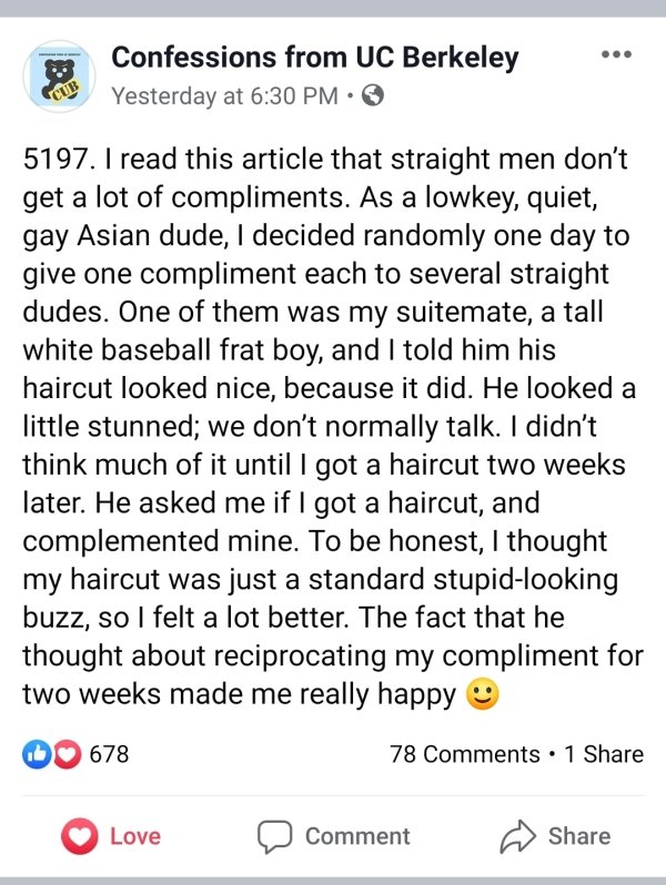 screenshot - Confessions from Uc Berkeley Yesterday at 5197. I read this article that straight men don't get a lot of compliments. As a lowkey, quiet, gay Asian dude, I decided randomly one day to give one compliment each to several straight dudes. One of