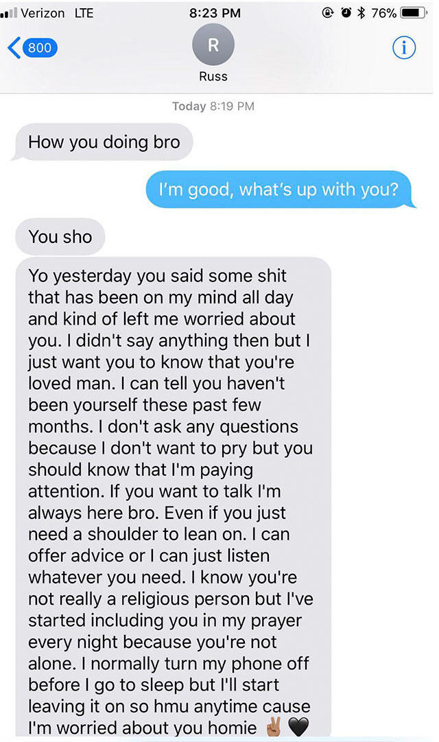 hood relationship texts - l Verizon Lte @ 76% 800 R Russ Today How you doing bro I'm good, what's up with you? You sho Yo yesterday you said some shit that has been on my mind all day and kind of left me worried about you. I didn't say anything then but I