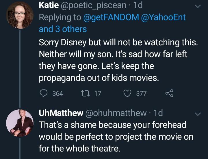 presentation - Katie piscean. 1d, and 3 others Sorry Disney but will not be watching this. Neither will my son. It's sad how far left they have gone. Let's keep the propaganda out of kids movies. 364 27 17 377 UhMatthew . 1d That's a shame because your fo