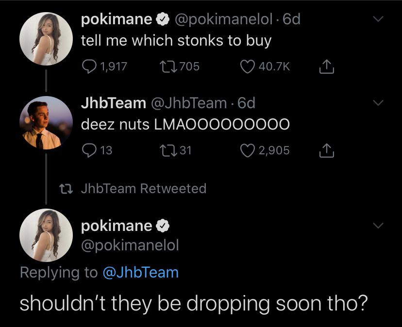 atmosphere - pokimane 6d tell me which stonks to buy Q 1,917 22705 . JhbTeam .6d, deez nuts LMAOO0000000 9 13 2231 2,905 27 JhbTeam Retweeted pokimane shouldn't they be dropping soon tho?