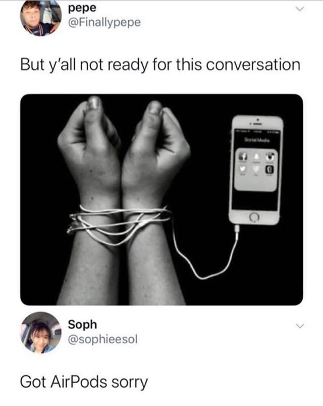 And what conversation would that be? Chords get tangled around your wrists?