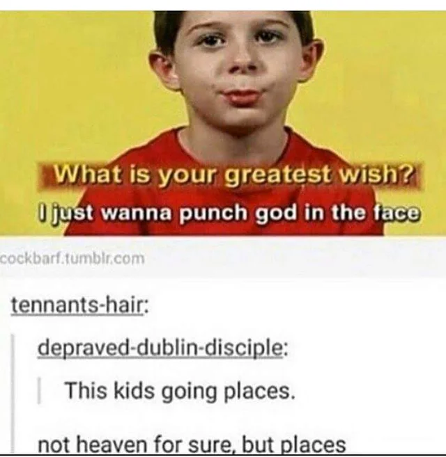 just want to punch god - What is your greatest wish? Ujust wanna punch god in the face cockbarf.tumblr.com tennantshair depraveddublindisciple This kids going places. not heaven for sure, but places