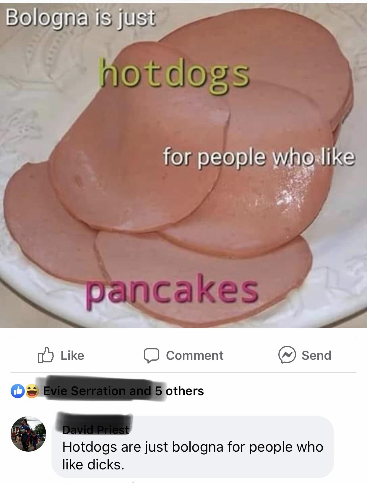 baloney - Bologna is just hotdogs for people who pancakes D Comment @ Send 03 Evie Serration and 5 others David Priest Hotdogs are just bologna for people who dicks.