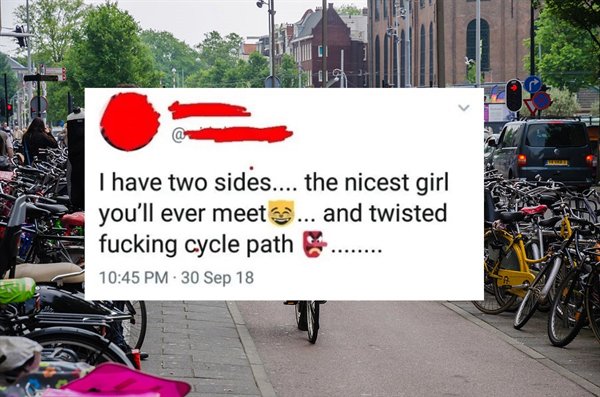 lane - I have two sides.... the nicest girl you'll ever meet... and twisted fucking cycle path ........ .30 Sep 18