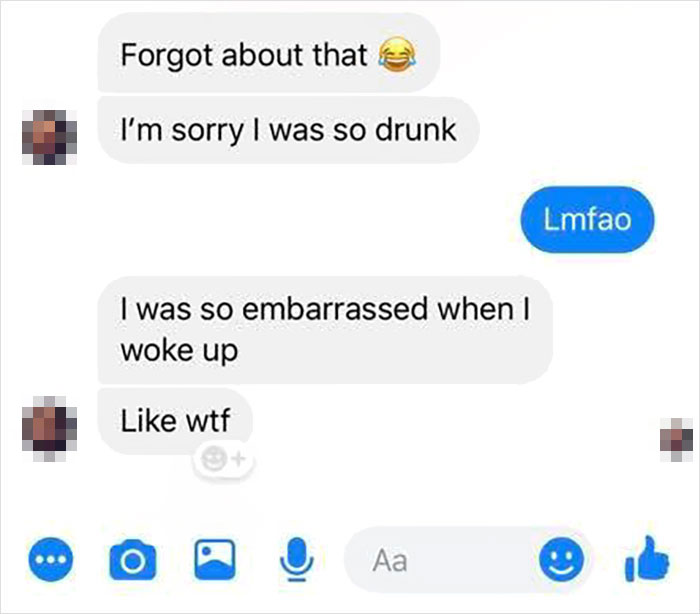Forgot about that I'm sorry I was so drunk Lmfao I was so embarrassed when I woke up wtf