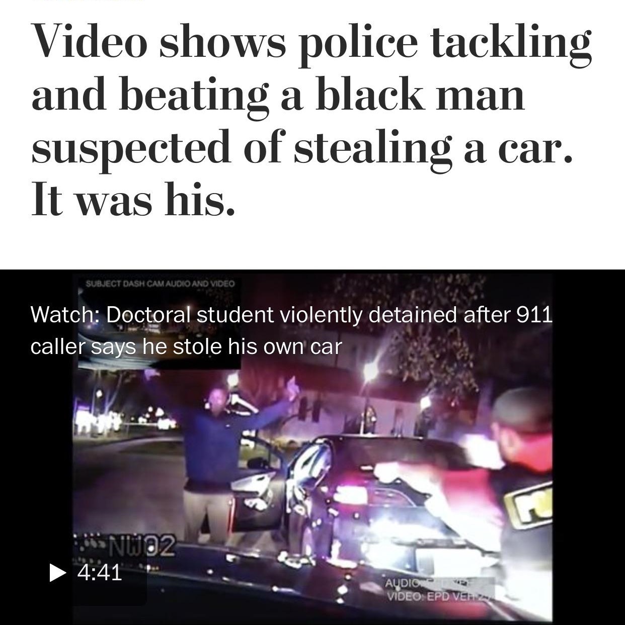washington post - Video shows police tackling and beating a black man suspected of stealing a car. It was his. Subject Dash Cam Audio And Video Watch Doctoral student violently detained after 911 caller says he stole his own car MO2 Audio Video Epd Veh