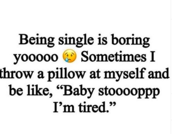 happiness - Being single is boring yooooo Sometimes I throw a pillow at myself and be , Baby stooooppp I'm tired.