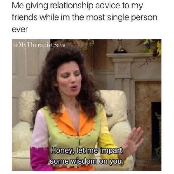 single meme - Me giving relationship advice to my friends while im the most single person ever Therapist Savs Honey, let me impart some wisdom on you.